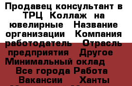 Продавец-консультант в ТРЦ "Коллаж" на ювелирные › Название организации ­ Компания-работодатель › Отрасль предприятия ­ Другое › Минимальный оклад ­ 1 - Все города Работа » Вакансии   . Ханты-Мансийский,Мегион г.